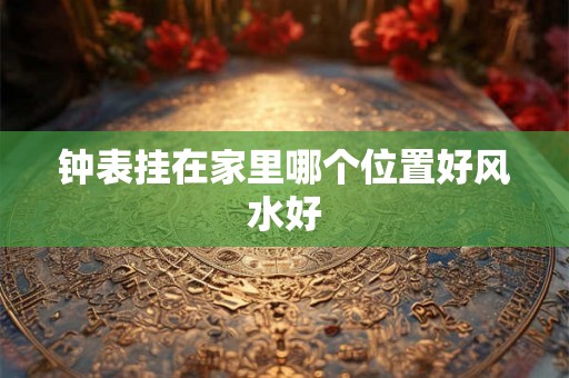 钟表挂在家里哪个位置好风水好