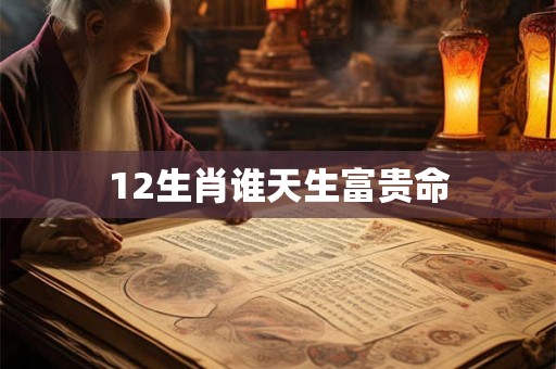 12生肖谁天生富贵命 12生肖谁天生富贵命