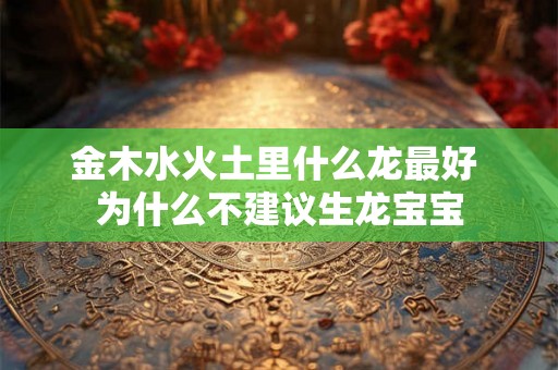 金木水火土里什么龙最好 为什么不建议生龙宝宝