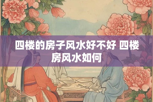 四楼的房子风水好不好 四楼房风水如何 四楼的房子风水好不好 四楼房风水如何