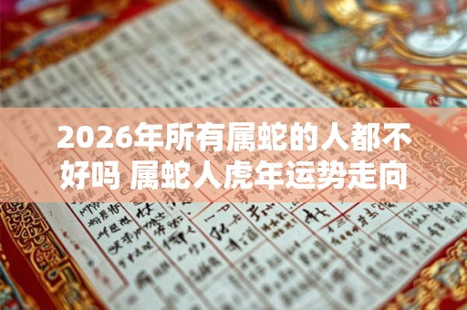 2026年所有属蛇的人都不好吗 属蛇人虎年运势走向