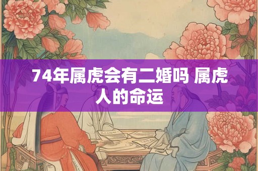 74年属虎会有二婚吗 属虎人的命运