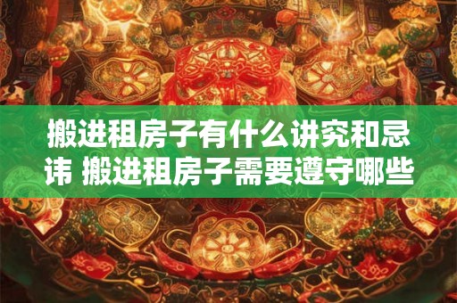 搬进租房子有什么讲究和忌讳 搬进租房子需要遵守哪些讲究和避免哪些忌讳