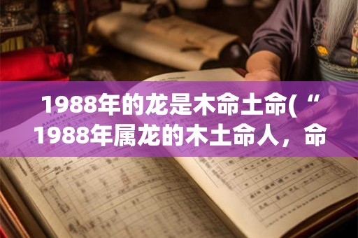 1988年的龙是木命土命(“1988年属龙的木土命人，命运如何？”)