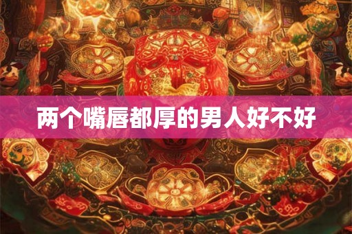 两个嘴唇都厚的男人好不好