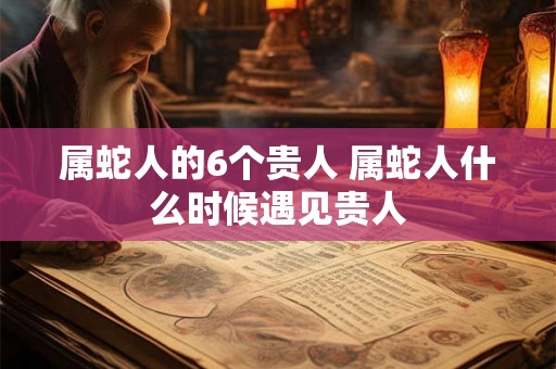 属蛇人的6个贵人 属蛇人什么时候遇见贵人