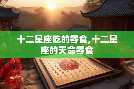 十二星座吃的零食,十二星座的天命零食