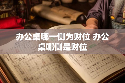 办公桌哪一侧为财位 办公桌哪侧是财位