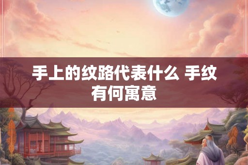 手上的纹路代表什么 手纹有何寓意