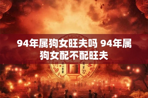 94年属狗女旺夫吗 94年属狗女配不配旺夫