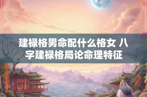 建禄格男命配什么格女 八字建禄格局论命理特征