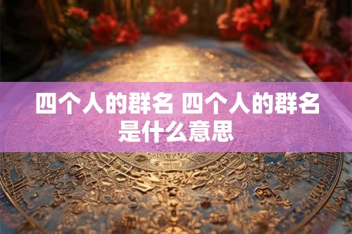 四个人的群名 四个人的群名是什么意思