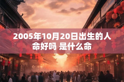 2005年10月20日出生的人命好吗 是什么命 2005年10月20日出生的人命好吗 是什么命