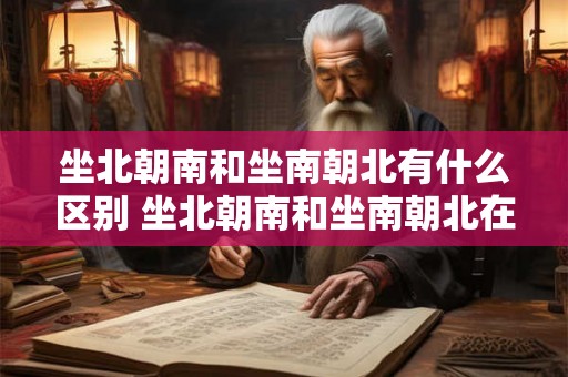 坐北朝南和坐南朝北有什么区别 坐北朝南和坐南朝北在居住环境和风水上有什么不同
