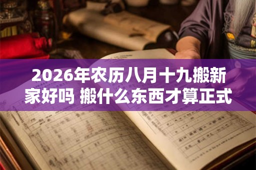 2026年农历八月十九搬新家好吗 搬什么东西才算正式搬家