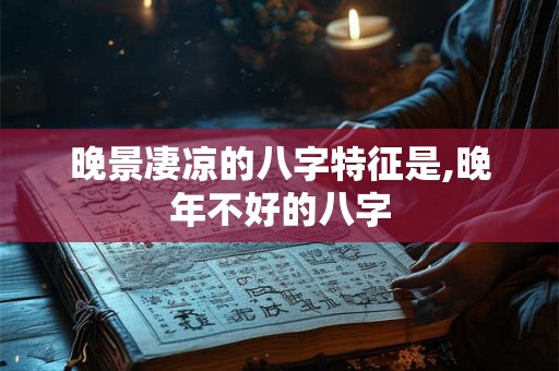 晚景凄凉的八字特征是,晚年不好的八字