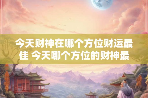 今天财神在哪个方位财运最佳 今天哪个方位的财神最来势汹汹财运最佳