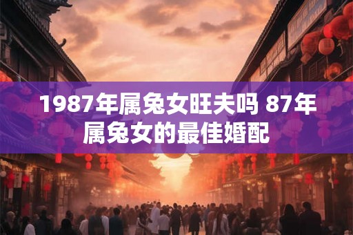 1987年属兔女旺夫吗 87年属兔女的最佳婚配