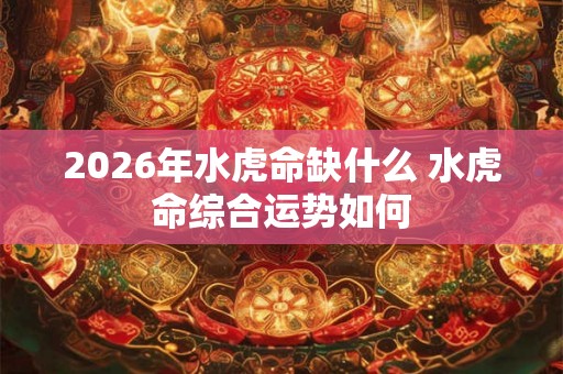 2026年水虎命缺什么 水虎命综合运势如何 2026年水虎命缺什么 水虎命综合运势如何