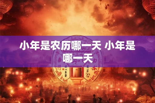 小年是农历哪一天 小年是哪一天 小年是农历哪一天 小年是哪一天