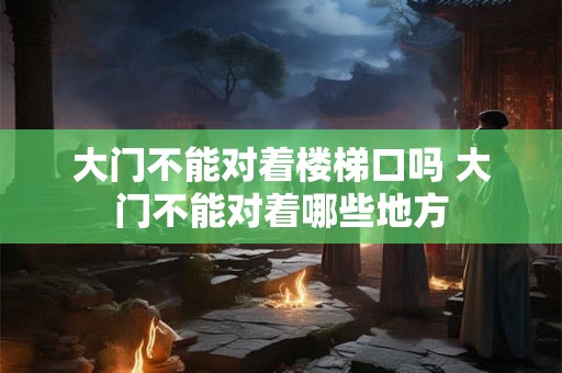 大门不能对着楼梯口吗 大门不能对着哪些地方