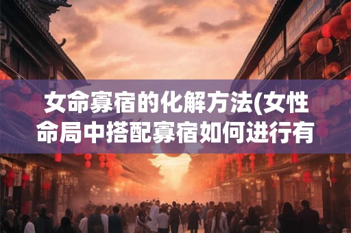 女命寡宿的化解方法(女性命局中搭配寡宿如何进行有效化解)