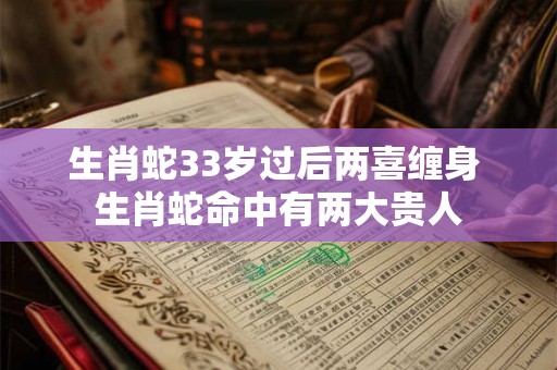 生肖蛇33岁过后两喜缠身 生肖蛇命中有两大贵人 生肖蛇33岁过后两喜缠身 生肖蛇命中有两大贵人