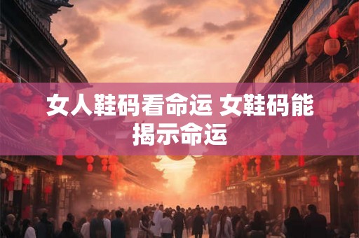 女人鞋码看命运 女鞋码能揭示命运