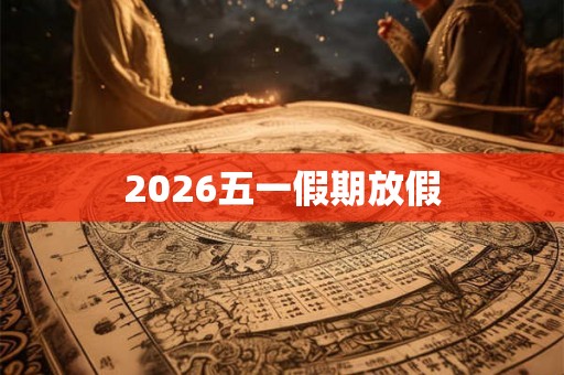 2026五一假期放假 2026五一假期放假