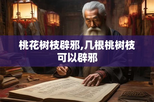 桃花树枝辟邪,几根桃树枝可以辟邪