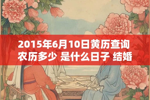 2015年6月10日黄历查询 农历多少 是什么日子 结婚吉时 2015年6月10日黄历查询 农历多少 是什么日子 结婚吉时