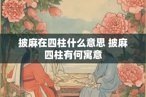 披麻在四柱什么意思 披麻四柱有何寓意