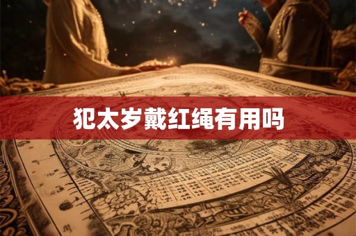 犯太岁戴红绳有用吗