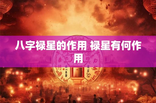 八字禄星的作用 禄星有何作用 八字禄星的作用 禄星有何作用