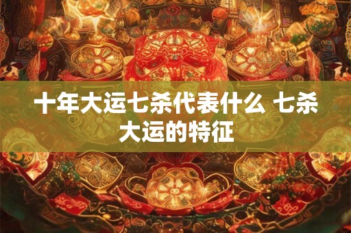 十年大运七杀代表什么 七杀大运的特征