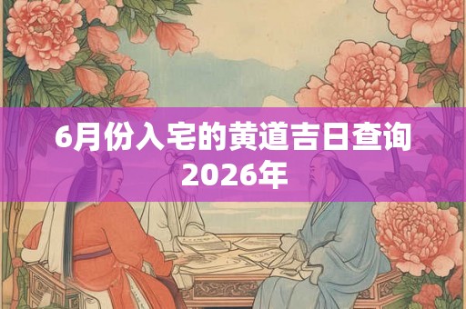 6月份入宅的黄道吉日查询2026年