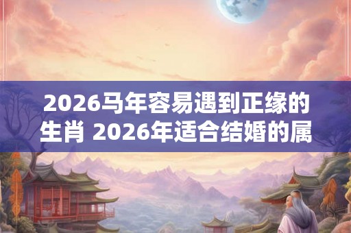 2026马年容易遇到正缘的生肖 2026年适合结婚的属相