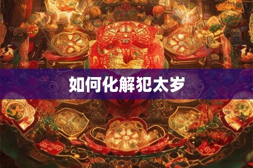 如何化解犯太岁 如何化解犯太岁