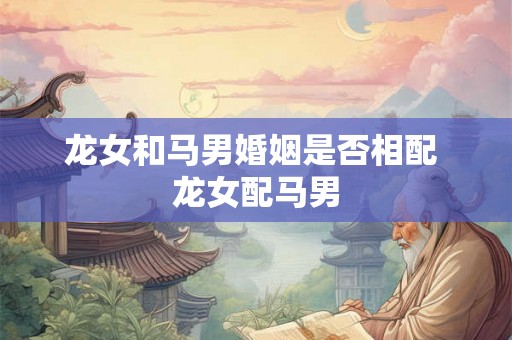 龙女和马男婚姻是否相配 龙女配马男