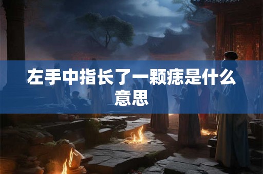 左手中指长了一颗痣是什么意思 左手中指长了一颗痣是什么意思