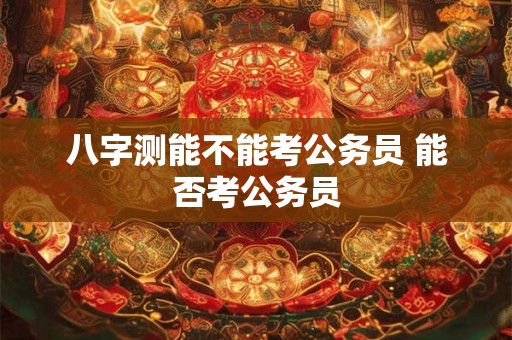 八字测能不能考公务员 能否考公务员
