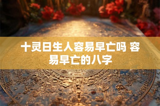 十灵日生人容易早亡吗 容易早亡的八字