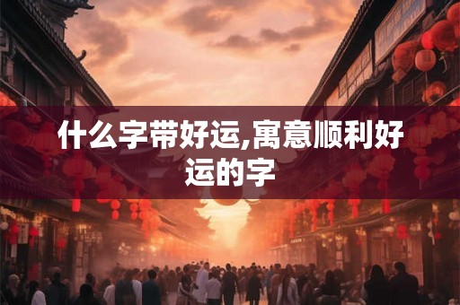 什么字带好运,寓意顺利好运的字