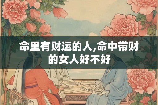 命里有财运的人,命中带财的女人好不好