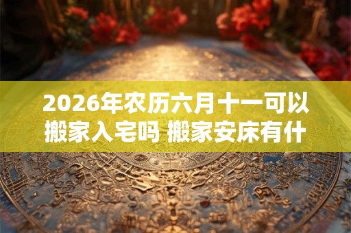 2026年农历六月十一可以搬家入宅吗 搬家安床有什么讲究