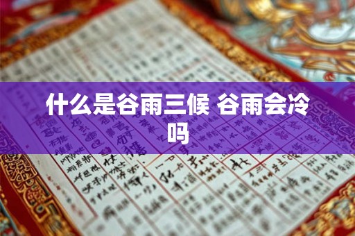 什么是谷雨三候 谷雨会冷吗 什么是谷雨三候 谷雨会冷吗