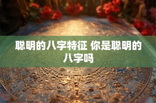聪明的八字特征 你是聪明的八字吗