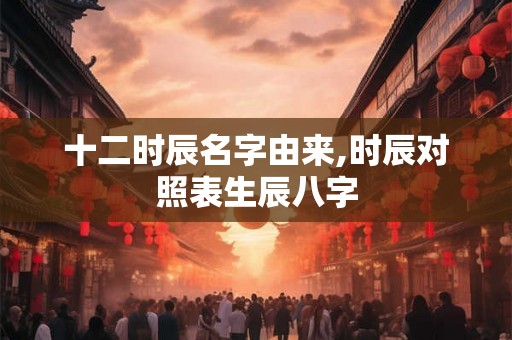 十二时辰名字由来,时辰对照表生辰八字