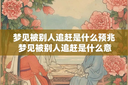 梦见被别人追赶是什么预兆 梦见被别人追赶是什么意义或预示着什么
