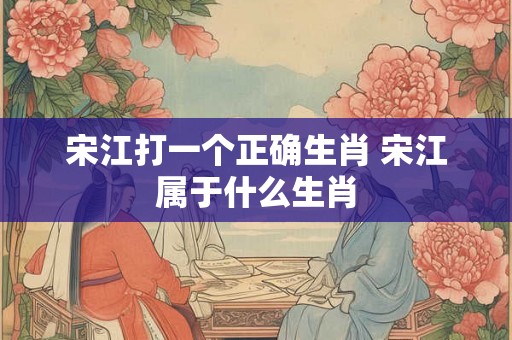 宋江打一个正确生肖 宋江属于什么生肖